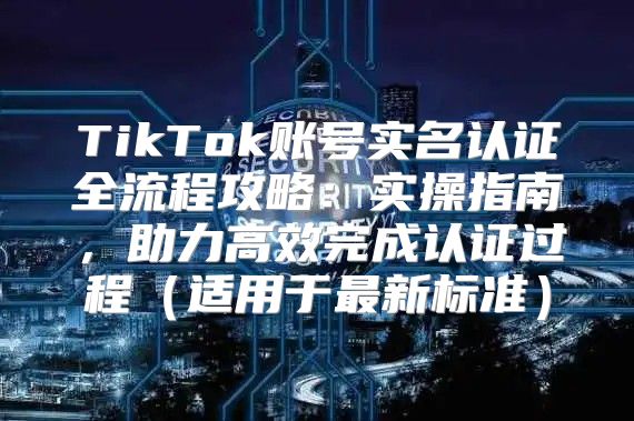 TikTok账号实名认证全流程攻略：实操指南，助力高效完成认证过程适用于最新标准
