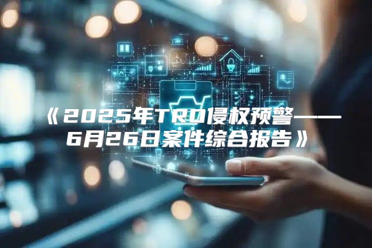 2025年TRO侵权预警——6月26日案件综合报告