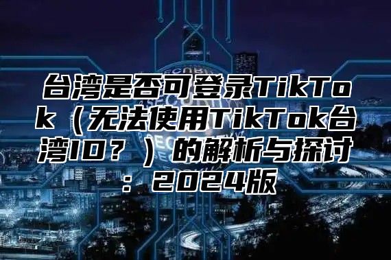 台湾是否可登录TikTok无法使用TikTok台湾ID？的解析与探讨：2025版