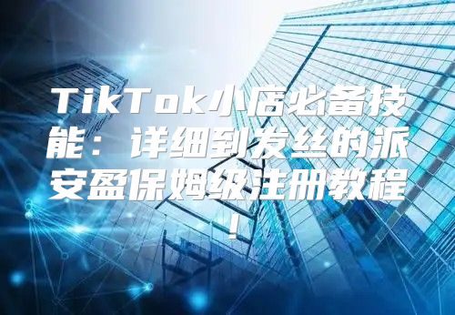 TikTok小店必备技能：详细到发丝的派安盈保姆级注册教程！