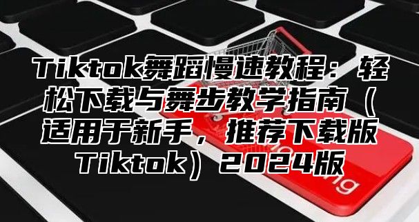 Tiktok舞蹈慢速教程：轻松下载与舞步教学指南适用于新手，推荐下载版Tiktok2025版