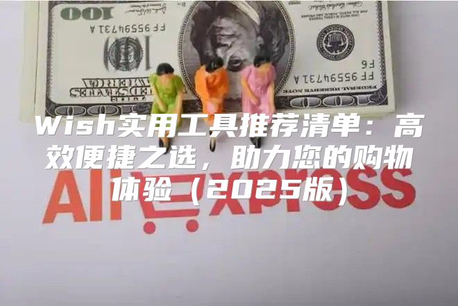 Wish实用工具推荐清单：高效便捷之选，助力您的购物体验2025版