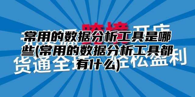 常用的数据分析工具是哪些(常用的数据分析工具都有什么)