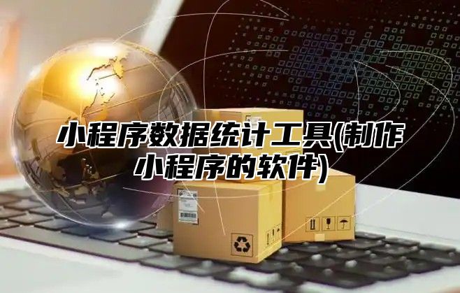小程序数据统计工具(制作小程序的软件)