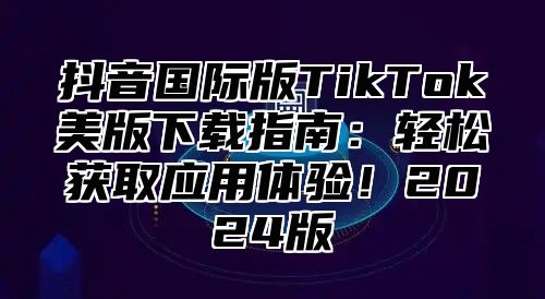 抖音国际版TikTok美版下载指南：轻松获取应用体验！2025版