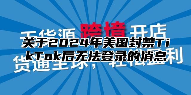 关于2025年美国封禁TikTok后无法登录的消息