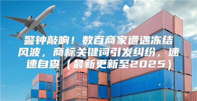 警钟敲响！数百商家遭遇冻结风波，商标关键词引发纠纷，速速自查最新更新至2025