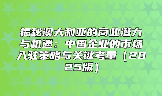 揭秘澳大利亚的商业潜力与机遇：中国企业的市场入驻策略与关键考量2025版