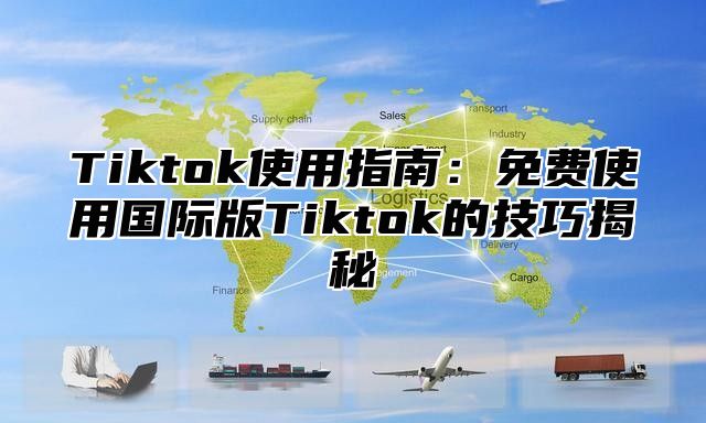 Tiktok使用指南：免费使用国际版Tiktok的技巧揭秘
