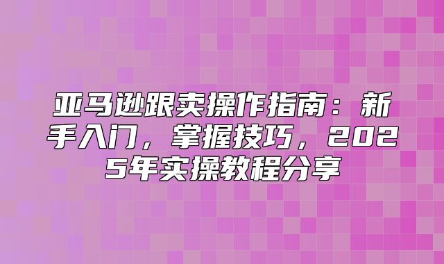 亚马逊跟卖操作指南：新手入门，掌握技巧，2025年实操教程分享