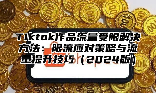Tiktok作品流量受限解决方法：限流应对策略与流量提升技巧2025版