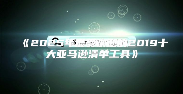 2025年最受欢迎的2019十大亚马逊清单工具