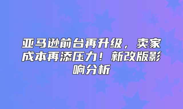 亚马逊前台再升级，卖家成本再添压力！新改版影响分析