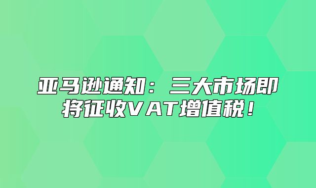 亚马逊通知：三大市场即将征收VAT增值税！