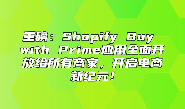 重磅：Shopify Buy with Prime应用全面开放给所有商家，开启电商新纪元！