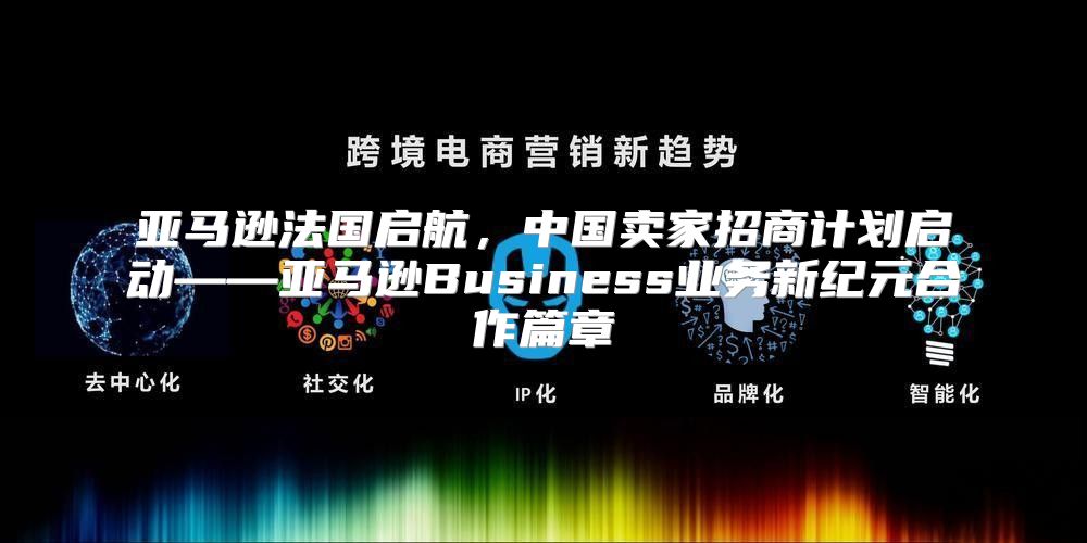 亚马逊法国启航，中国卖家招商计划启动——亚马逊Business业务新纪元合作篇章