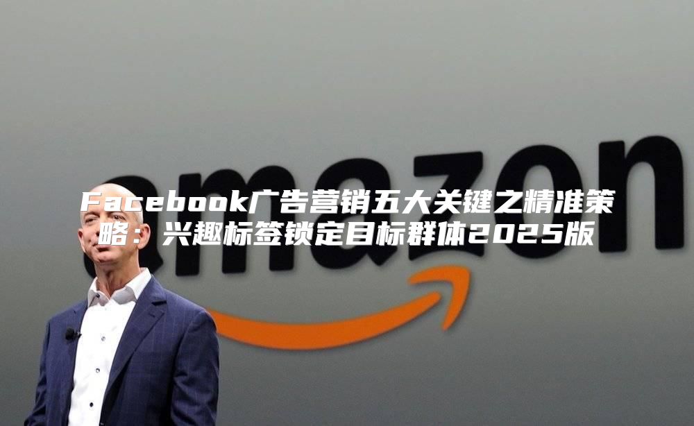 Facebook广告营销五大关键之精准策略：兴趣标签锁定目标群体2025版