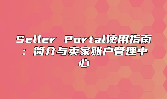Seller Portal使用指南：简介与卖家账户管理中心