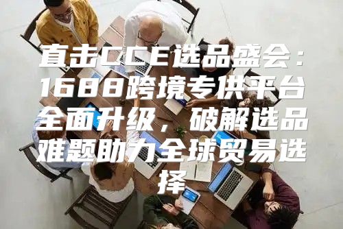 直击CCE选品盛会：1688跨境专供平台全面升级，破解选品难题助力全球贸易选择