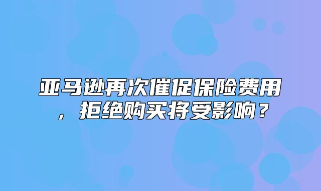 亚马逊再次催促保险费用，拒绝购买将受影响？