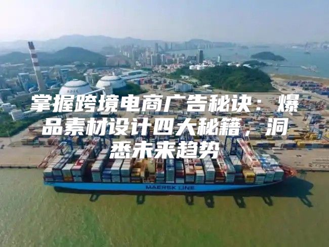 掌握跨境电商广告秘诀：爆品素材设计四大秘籍，洞悉未来趋势