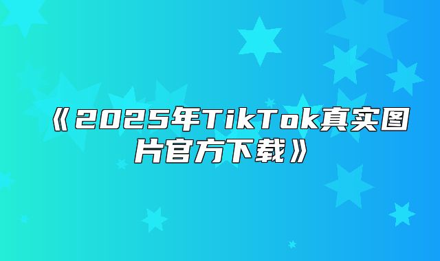 2025年TikTok真实图片官方下载