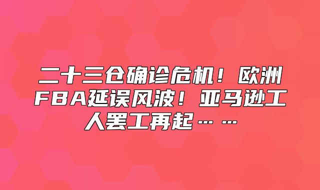 二十三仓确诊危机！欧洲FBA延误风波！亚马逊工人罢工再起……