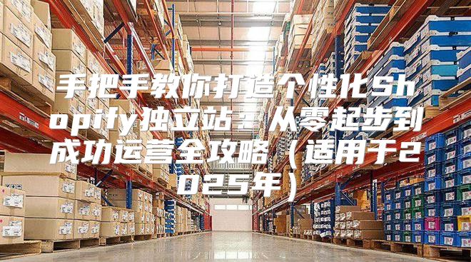 手把手教你打造个性化Shopify独立站：从零起步到成功运营全攻略适用于2025年