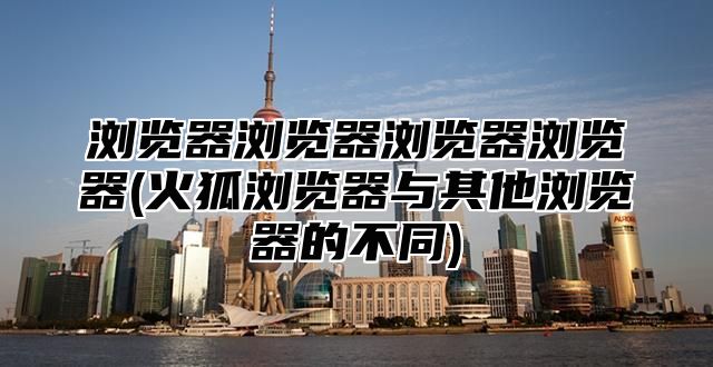 浏览器浏览器浏览器浏览器(火狐浏览器与其他浏览器的不同)