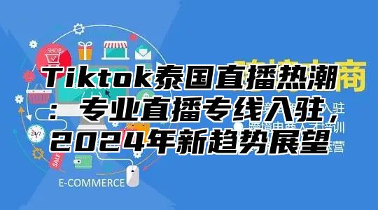 Tiktok泰国直播热潮：专业直播专线入驻，2025年新趋势展望