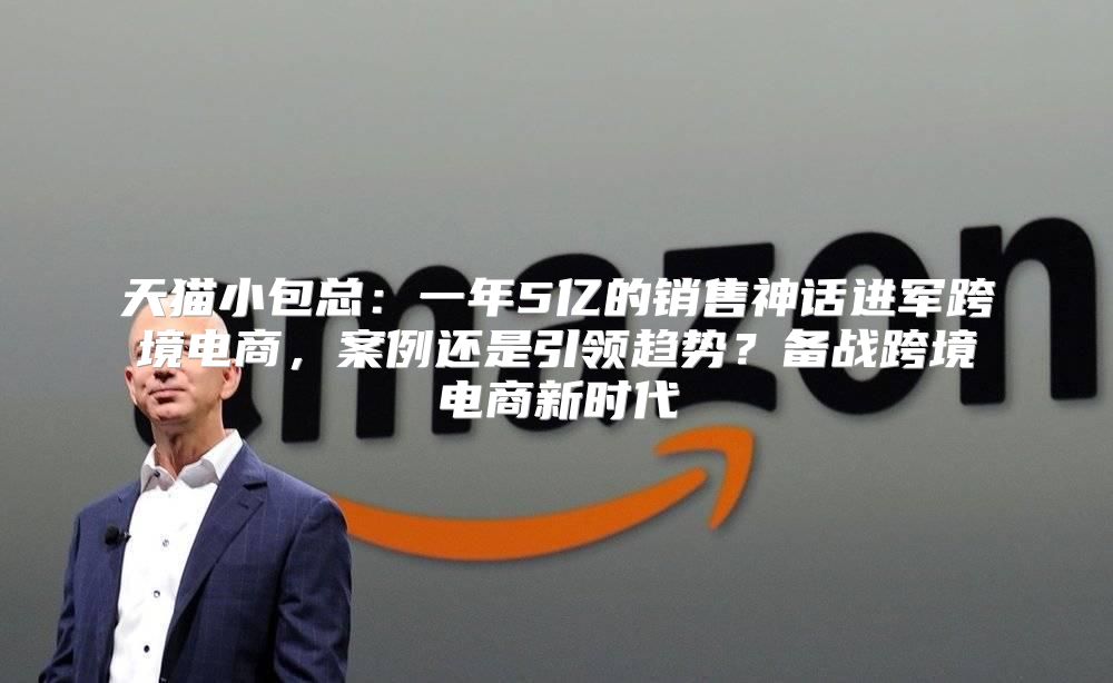 天猫小包总：一年5亿的销售神话进军跨境电商，案例还是引领趋势？备战跨境电商新时代