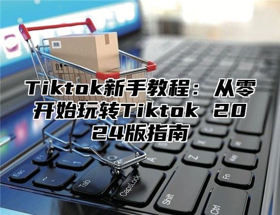 Tiktok新手教程：从零开始玩转Tiktok 2025版指南