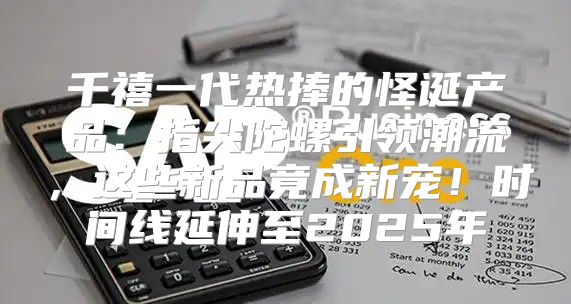 千禧一代热捧的怪诞产品：指尖陀螺引领潮流，这些新品竟成新宠！时间线延伸至2025年