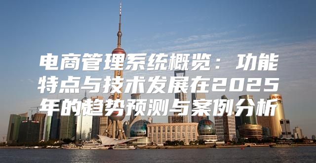 电商管理系统概览：功能特点与技术发展在2025年的趋势预测与案例分析