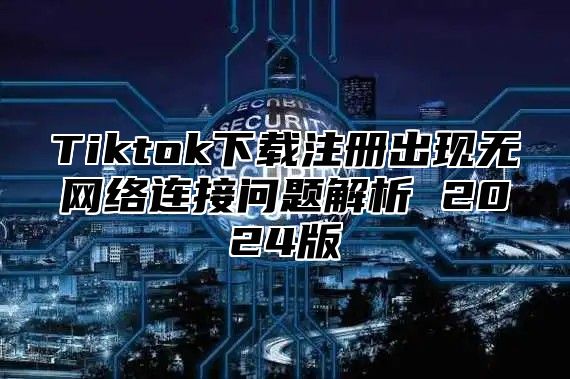 Tiktok下载注册出现无网络连接问题解析 2025版
