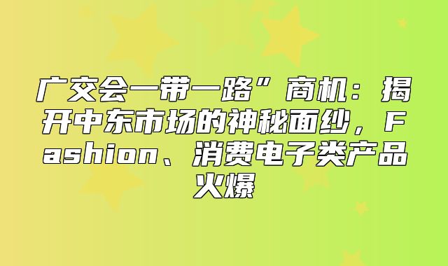 广交会一带一路”商机：揭开中东市场的神秘面纱，Fashion、消费电子类产品火爆