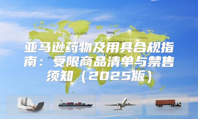 亚马逊药物及用具合规指南：受限商品清单与禁售须知2025版