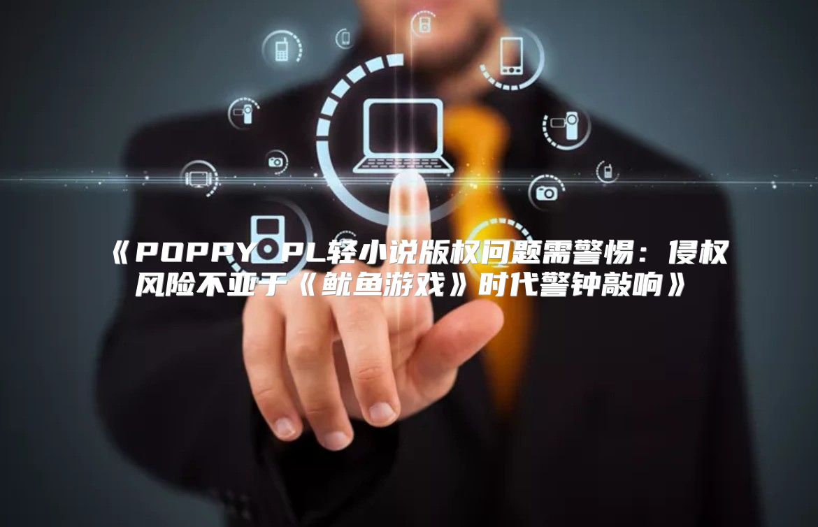 POPPYPL轻小说版权问题需警惕：侵权风险不亚于鱿鱼游戏时代警钟敲响