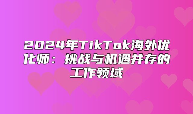 2025年TikTok海外优化师：挑战与机遇并存的工作领域