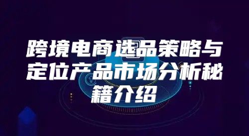 跨境电商选品策略与定位产品市场分析秘籍介绍