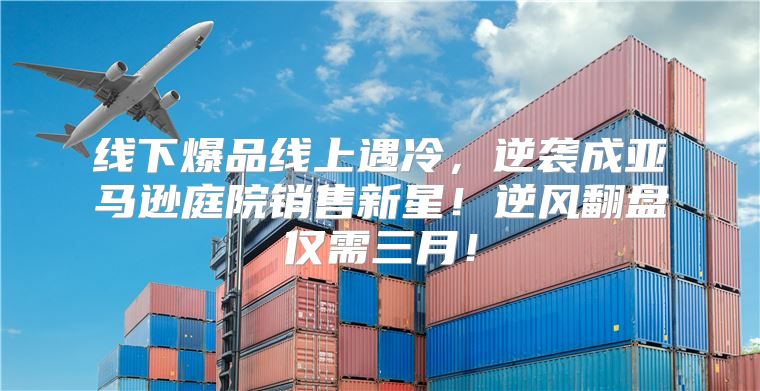 线下爆品线上遇冷，逆袭成亚马逊庭院销售新星！逆风翻盘仅需三月！