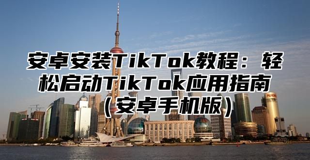 安卓安装TikTok教程：轻松启动TikTok应用指南安卓手机版