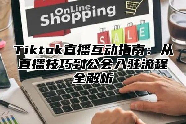 Tiktok直播互动指南：从直播技巧到公会入驻流程全解析