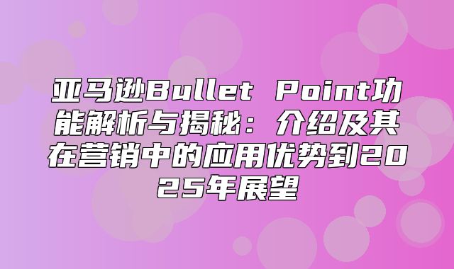 亚马逊Bullet Point功能解析与揭秘：介绍及其在营销中的应用优势到2025年展望