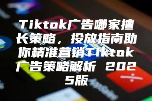 Tiktok广告哪家擅长策略，投放指南助你精准营销Tiktok广告策略解析 2025版