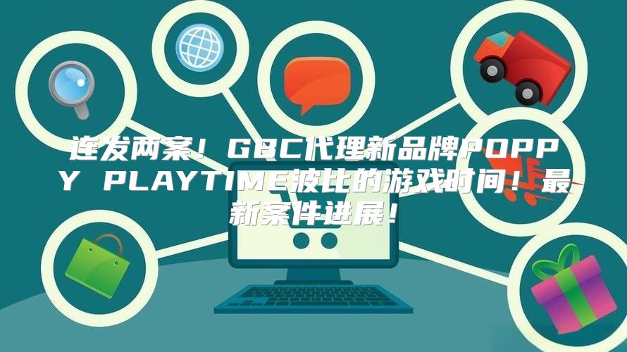 连发两案！GBC代理新品牌POPPY PLAYTIME波比的游戏时间！最新案件进展！