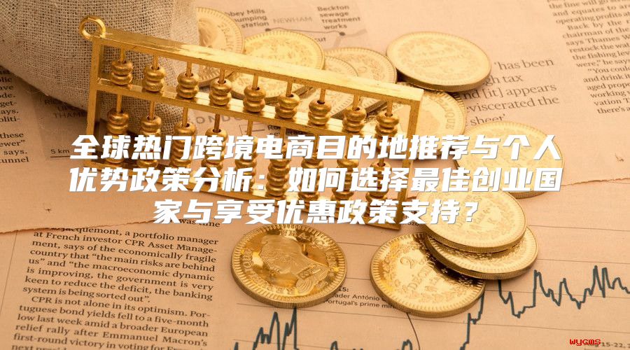 全球热门跨境电商目的地推荐与个人优势政策分析：如何选择最佳创业国家与享受优惠政策支持？