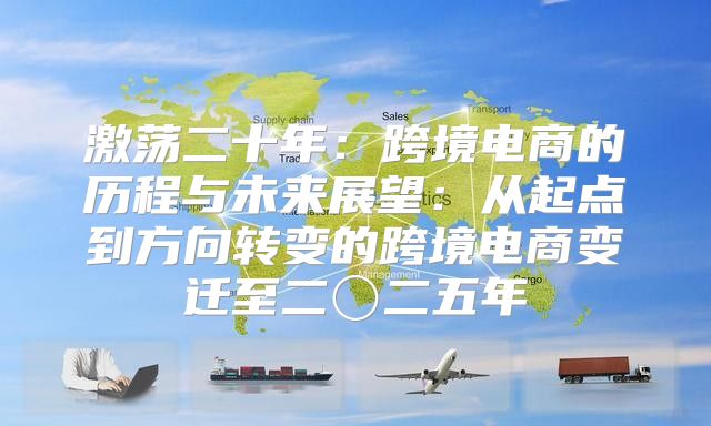 激荡二十年：跨境电商的历程与未来展望：从起点到方向转变的跨境电商变迁至二〇二五年