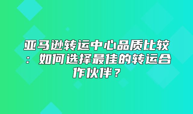 亚马逊转运中心品质比较：如何选择最佳的转运合作伙伴？