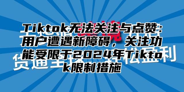 Tiktok无法关注与点赞：用户遭遇新障碍，关注功能受限于2025年Tiktok限制措施